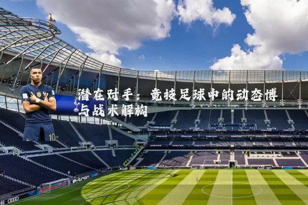 潜在对手：竞技足球中的动态博弈与战术解构