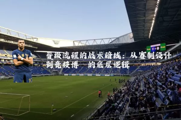 晋级流程的战术暗线：从赛制设计到竞技博弈的底层逻辑