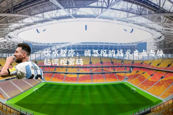饮水暂停：被忽视的战术支点与体能调控密码