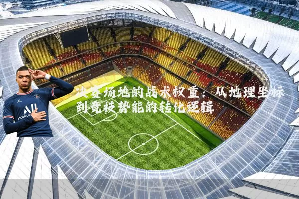 决赛场地的战术权重:从地理坐标到竞技势能的转化逻辑