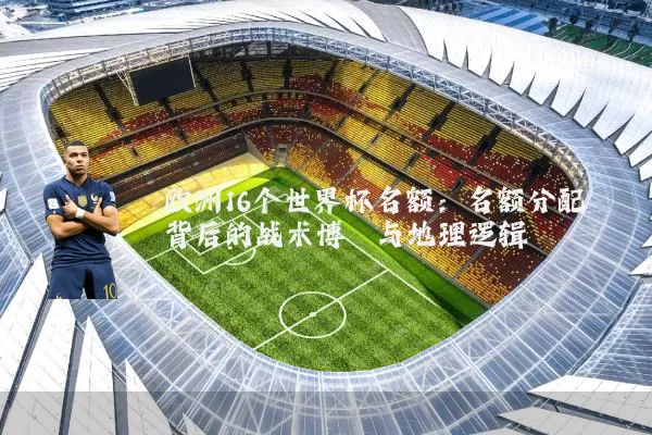 欧洲16个世界杯名额：名额分配背后的战术博弈与地理逻辑