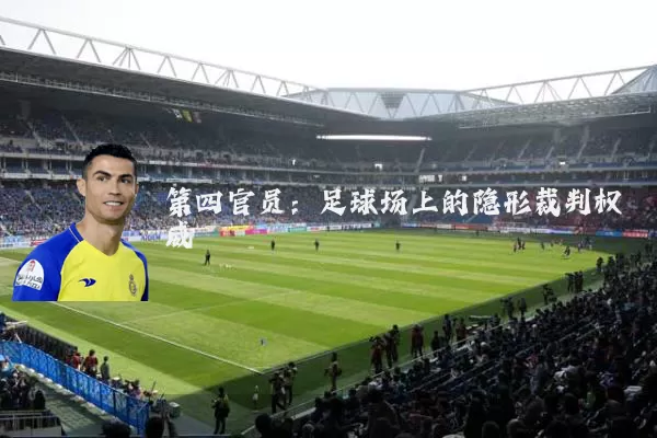 第四官员:足球场上的隐形裁判权威