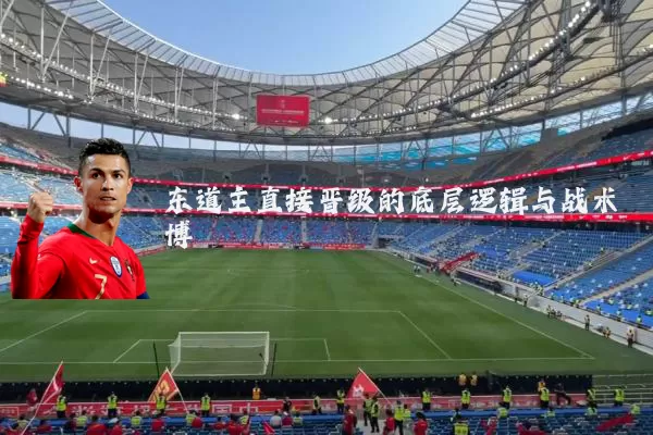 东道主直接晋级的底层逻辑与战术博弈