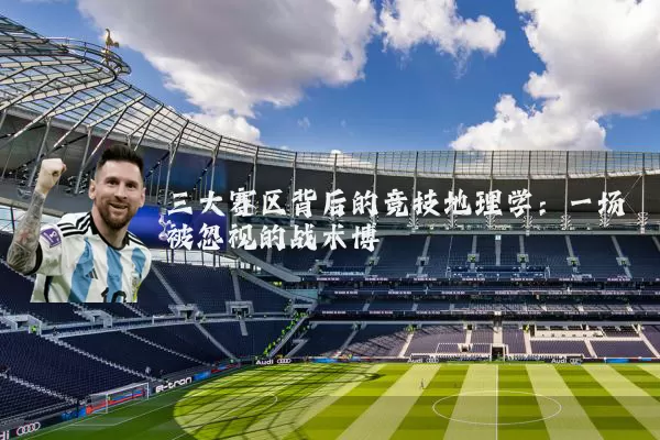 三大赛区背后的竞技地理学:一场被忽视的战术博弈